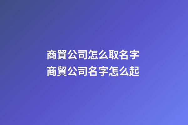 商貿公司怎么取名字 商貿公司名字怎么起